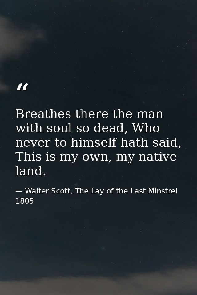 Breathes there the man with soul so dead, Who never to himself hath said, This is my own, my native land. — Walter Scott, The Lay of the Last Minstrel 1805