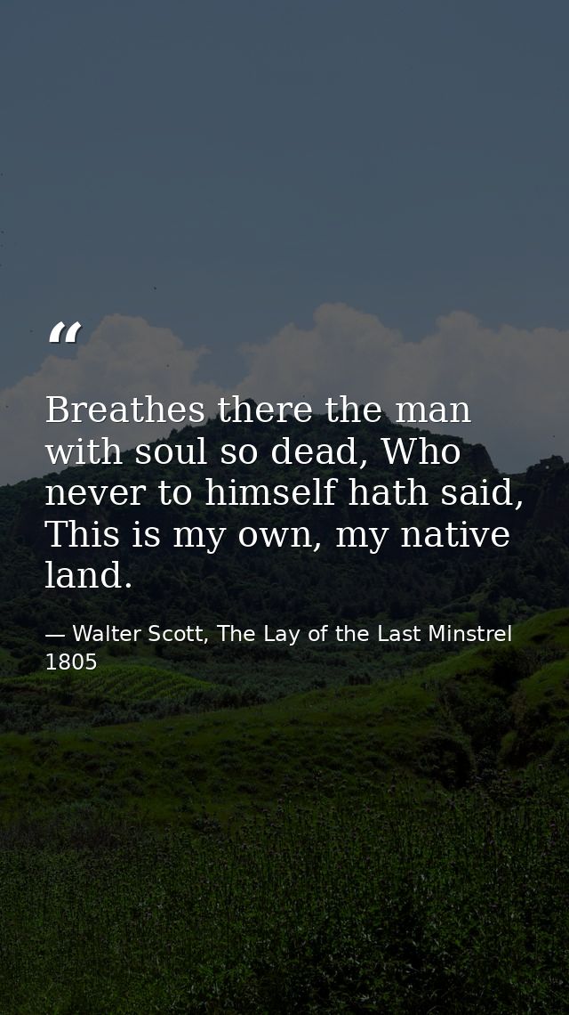 Breathes there the man with soul so dead, Who never to himself hath said, This is my own, my native land. — Walter Scott, The Lay of the Last Minstrel 1805