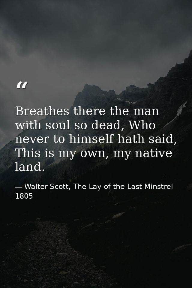 Breathes there the man with soul so dead, Who never to himself hath said, This is my own, my native land. — Walter Scott, The Lay of the Last Minstrel 1805