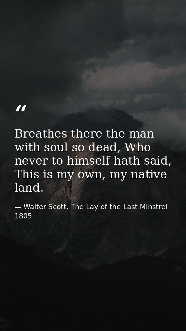 Breathes there the man with soul so dead, Who never to himself hath said, This is my own, my native land. — Walter Scott, The Lay of the Last Minstrel 1805