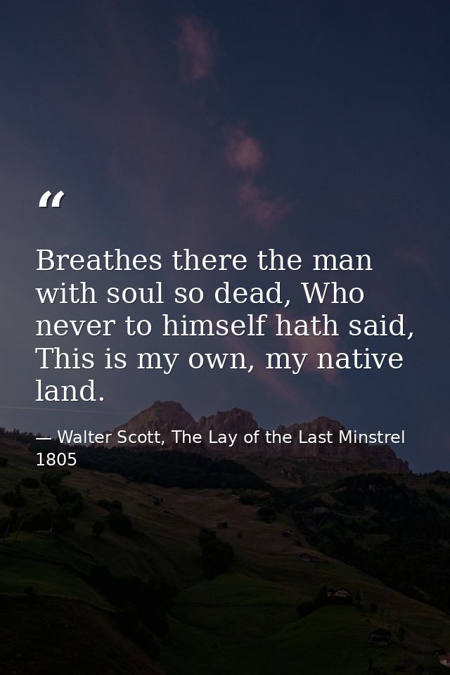 Breathes there the man with soul so dead, Who never to himself hath said, This is my own, my native land. — Walter Scott, The Lay of the Last Minstrel 1805