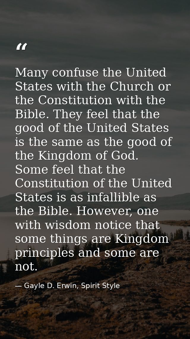 Many confuse the United States with the Church or the Constitution with the Bible. They feel that the good of the United — Gayle D. Erwin, Spirit Style