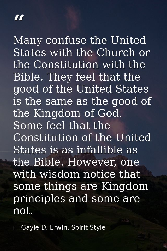Many confuse the United States with the Church or the Constitution with the Bible. They feel that the good of the United — Gayle D. Erwin, Spirit Style