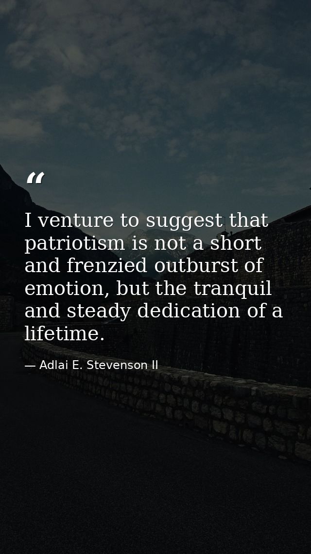 I venture to suggest that patriotism is not a short and frenzied outburst of emotion, but the tranquil and steady dedica — Adlai E. Stevenson II