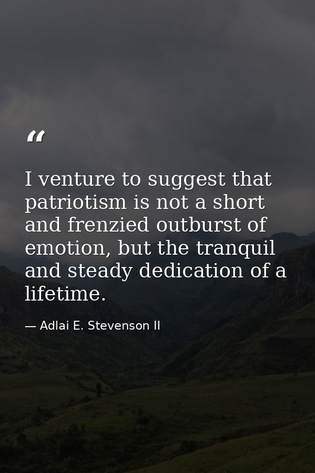 I venture to suggest that patriotism is not a short and frenzied outburst of emotion, but the tranquil and steady dedica — Adlai E. Stevenson II