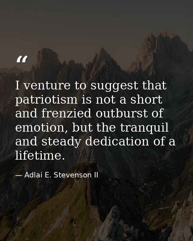 I venture to suggest that patriotism is not a short and frenzied outburst of emotion, but the tranquil and steady dedica — Adlai E. Stevenson II