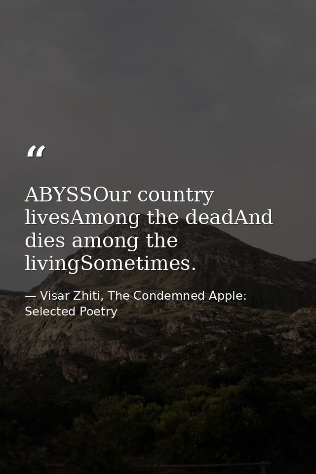 ABYSSOur country livesAmong the deadAnd dies among the livingSometimes. — Visar Zhiti, The Condemned Apple: Selected Poetry