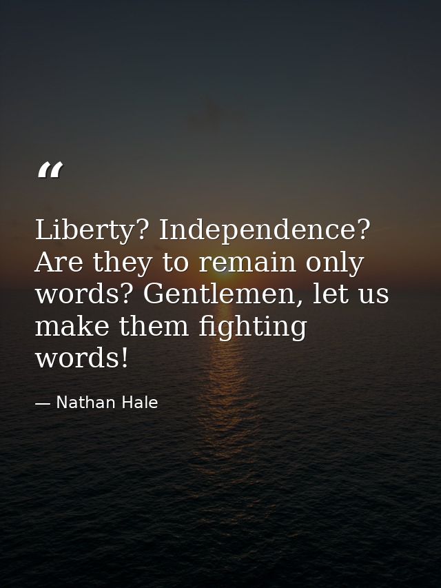 Liberty? Independence? Are they to remain only words? Gentlemen, let us make them fighting words! — Nathan Hale