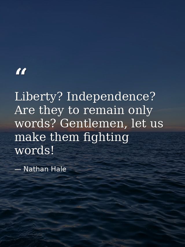 Liberty? Independence? Are they to remain only words? Gentlemen, let us make them fighting words! — Nathan Hale
