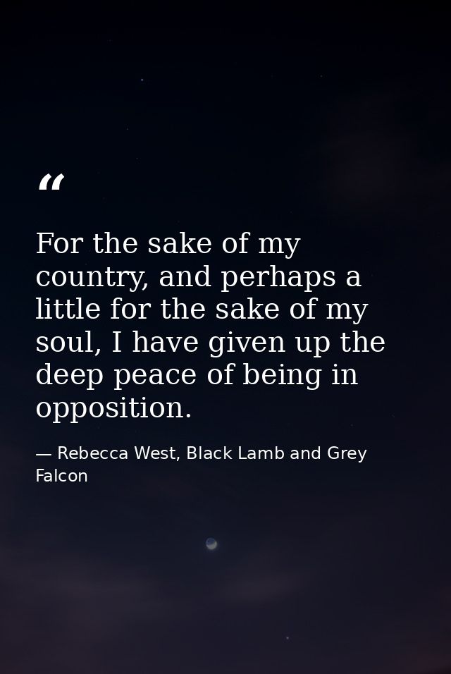 For the sake of my country, and perhaps a little for the sake of my soul, I have given up the deep peace of being in opp — Rebecca West, Black Lamb and Grey Falcon