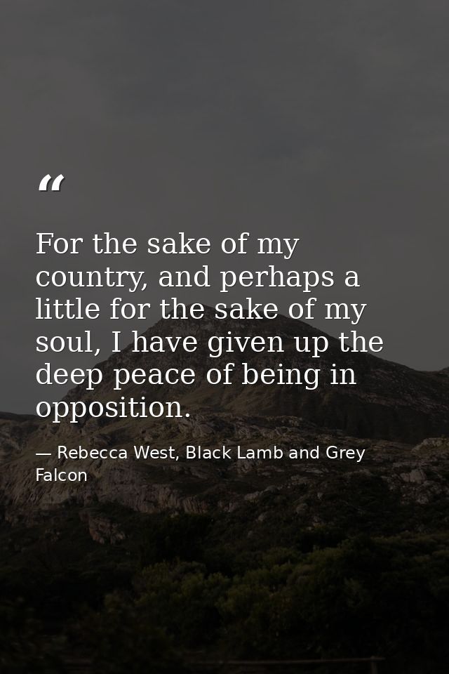 For the sake of my country, and perhaps a little for the sake of my soul, I have given up the deep peace of being in opp — Rebecca West, Black Lamb and Grey Falcon