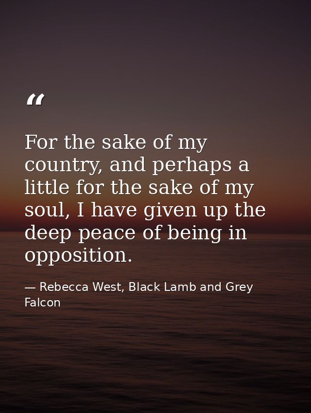 For the sake of my country, and perhaps a little for the sake of my soul, I have given up the deep peace of being in opp — Rebecca West, Black Lamb and Grey Falcon