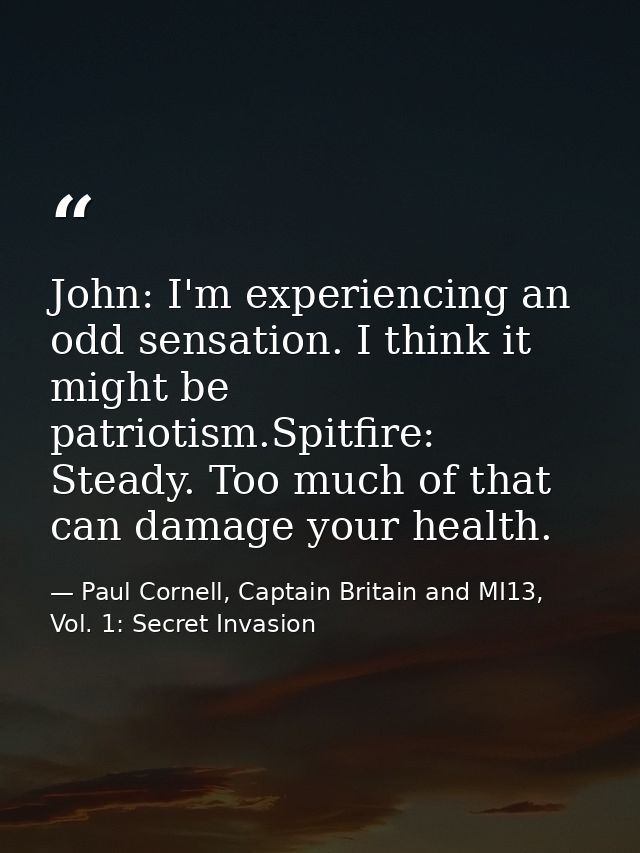 John: I'm experiencing an odd sensation. I think it might be patriotism.Spitfire: Steady. Too much of that can damage yo — Paul Cornell, Captain Britain and MI13, Vol. 1: Secret Invasion