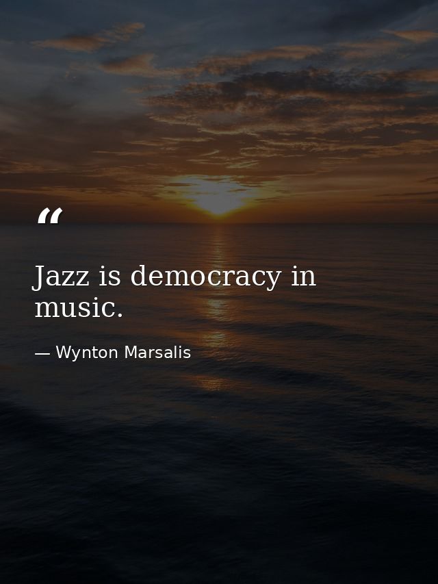 Jazz is democracy in music. — Wynton Marsalis