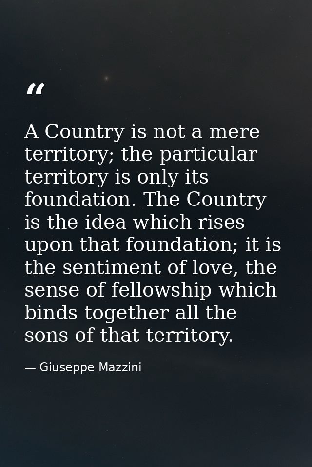 A Country is not a mere territory; the particular territory is only its foundation. The Country is the idea which rises  — Giuseppe Mazzini