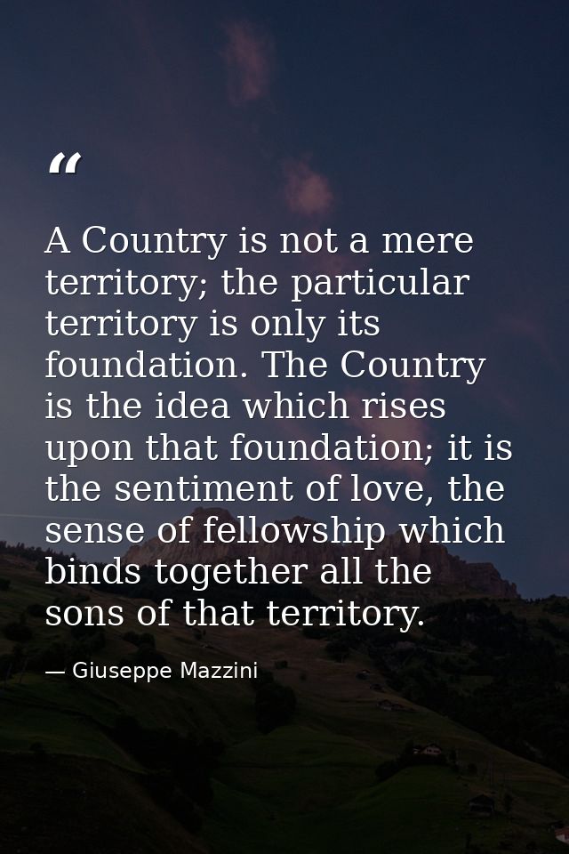 A Country is not a mere territory; the particular territory is only its foundation. The Country is the idea which rises  — Giuseppe Mazzini