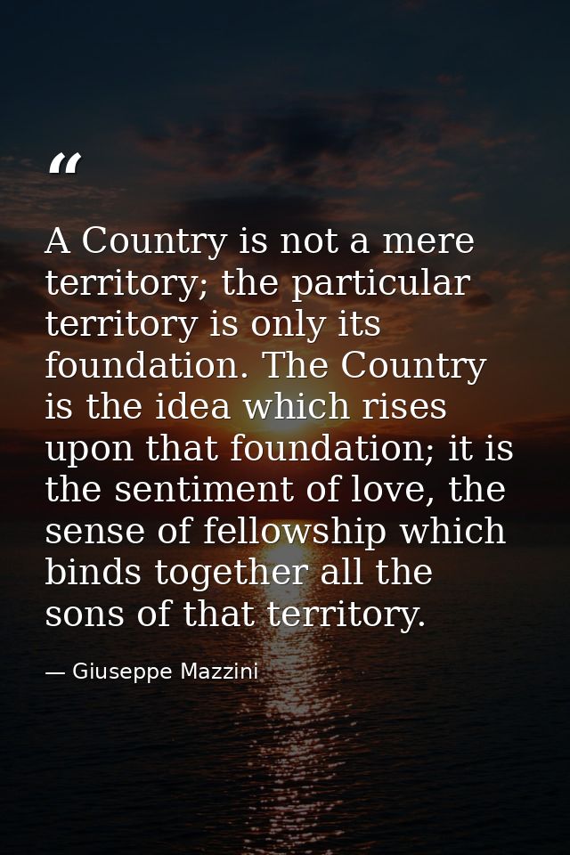 A Country is not a mere territory; the particular territory is only its foundation. The Country is the idea which rises  — Giuseppe Mazzini