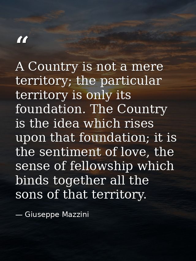 A Country is not a mere territory; the particular territory is only its foundation. The Country is the idea which rises  — Giuseppe Mazzini