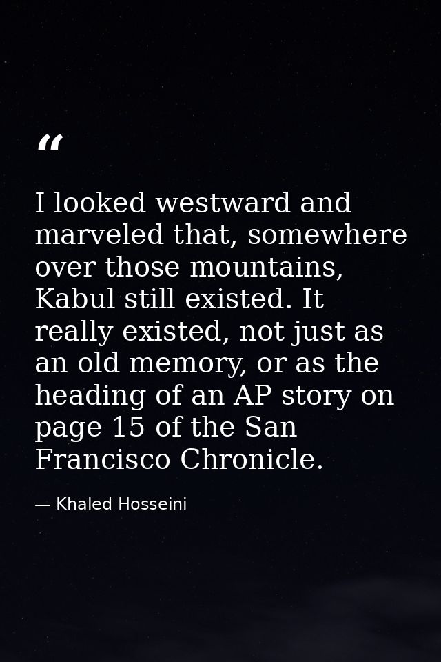 I looked westward and marveled that, somewhere over those mountains, Kabul still existed. It really existed, not just as — Khaled Hosseini
