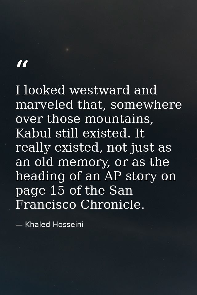 I looked westward and marveled that, somewhere over those mountains, Kabul still existed. It really existed, not just as — Khaled Hosseini