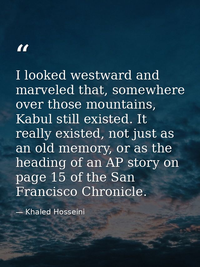I looked westward and marveled that, somewhere over those mountains, Kabul still existed. It really existed, not just as — Khaled Hosseini