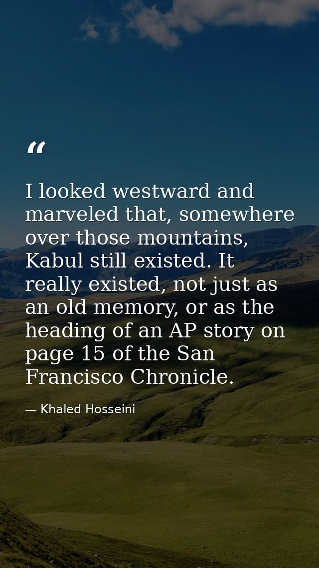 I looked westward and marveled that, somewhere over those mountains, Kabul still existed. It really existed, not just as — Khaled Hosseini