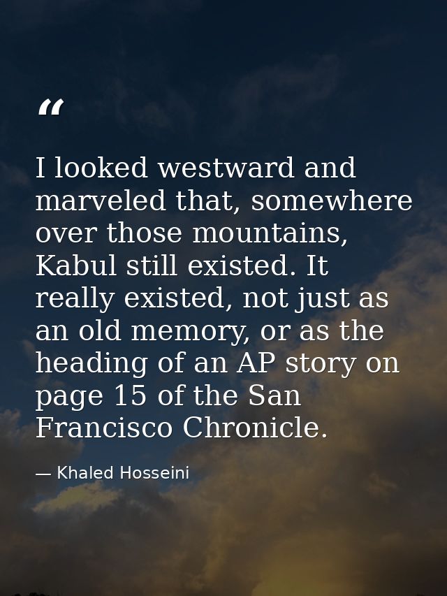 I looked westward and marveled that, somewhere over those mountains, Kabul still existed. It really existed, not just as — Khaled Hosseini
