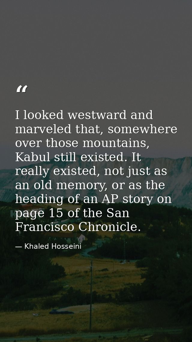 I looked westward and marveled that, somewhere over those mountains, Kabul still existed. It really existed, not just as — Khaled Hosseini