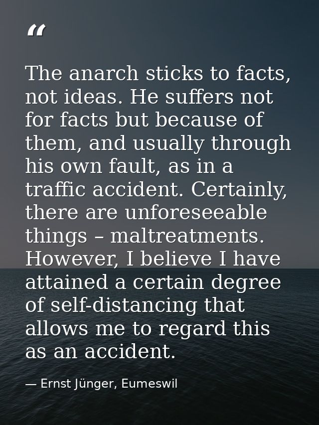 The anarch sticks to facts, not ideas. He suffers not for facts but because of them, and usually through his own fault,  — Ernst Jünger, Eumeswil