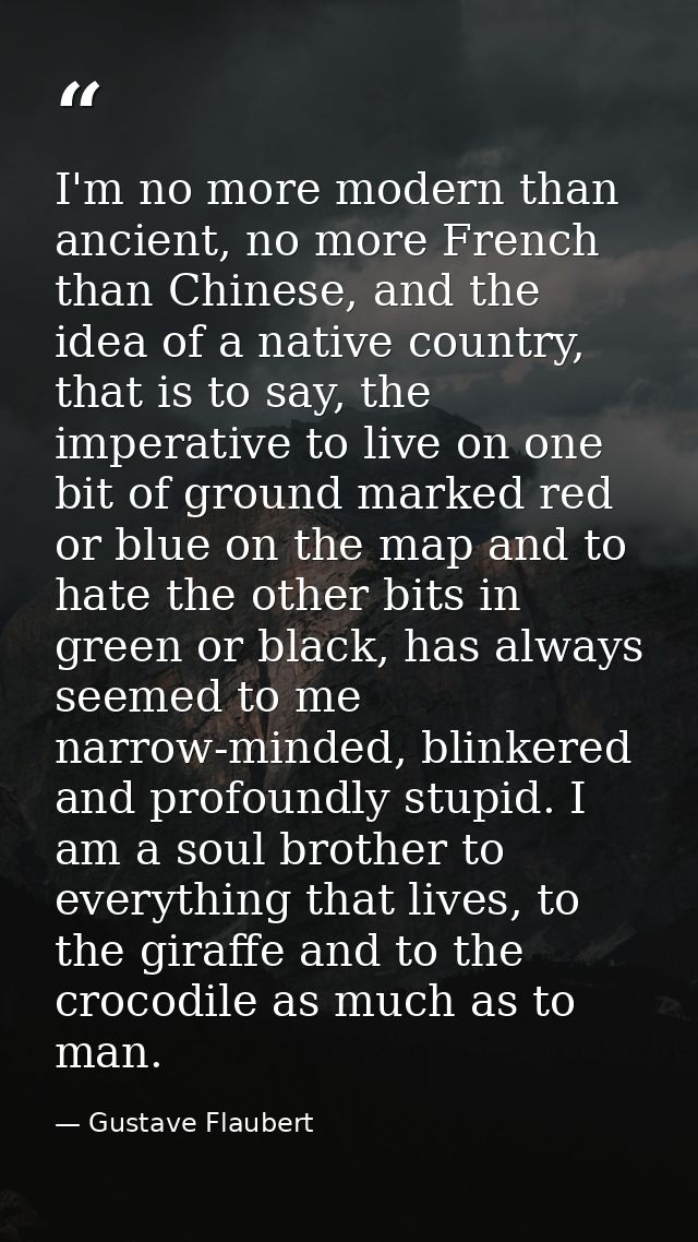 I'm no more modern than ancient, no more French than Chinese, and the idea of a native country, that is to say, the impe — Gustave Flaubert