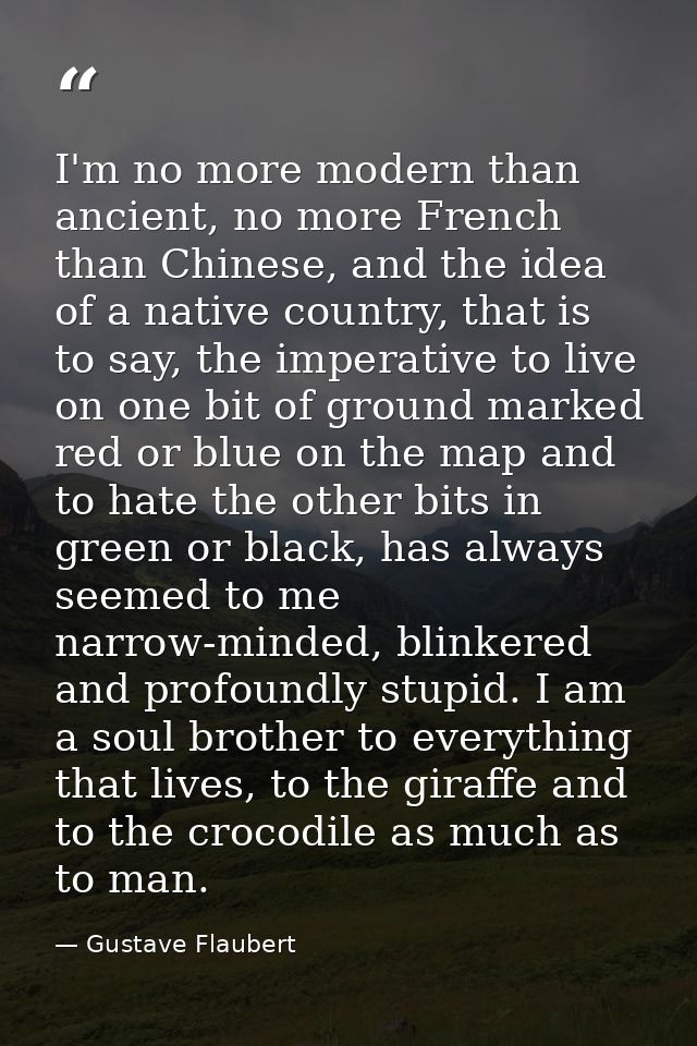 I'm no more modern than ancient, no more French than Chinese, and the idea of a native country, that is to say, the impe — Gustave Flaubert