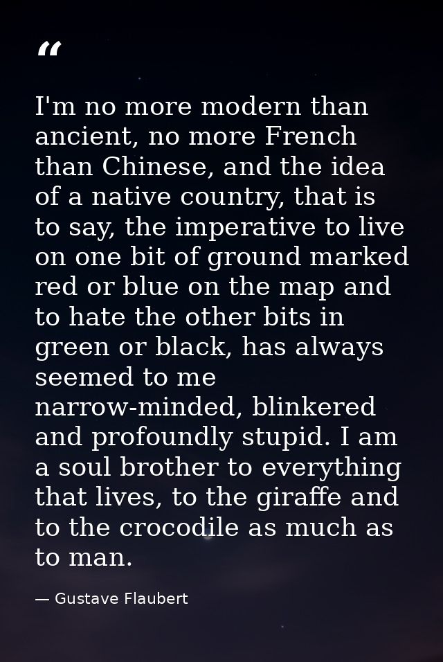 I'm no more modern than ancient, no more French than Chinese, and the idea of a native country, that is to say, the impe — Gustave Flaubert