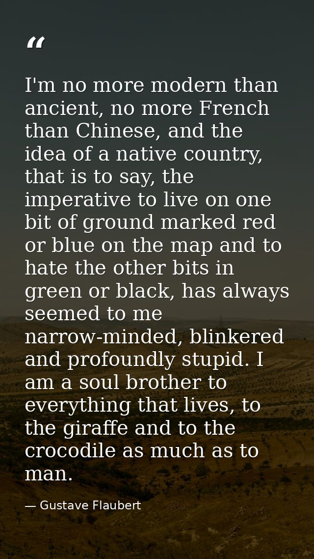 I'm no more modern than ancient, no more French than Chinese, and the idea of a native country, that is to say, the impe — Gustave Flaubert