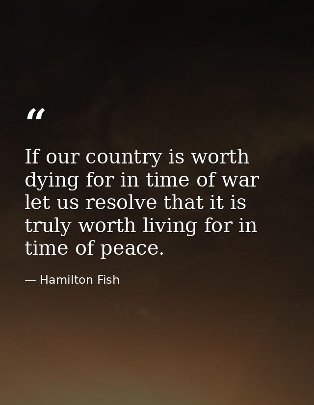 If our country is worth dying for in time of war let us resolve that it is truly worth living for in time of peace. — Hamilton Fish