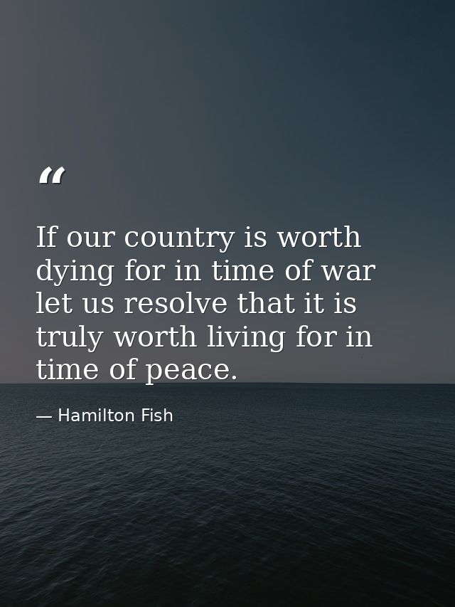 If our country is worth dying for in time of war let us resolve that it is truly worth living for in time of peace. — Hamilton Fish