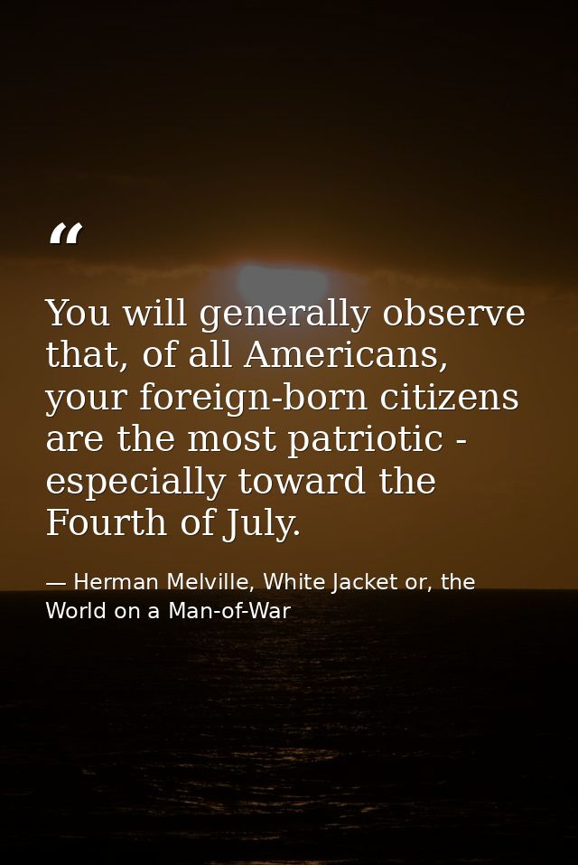 You will generally observe that, of all Americans, your foreign-born citizens are the most patriotic - especially toward — Herman Melville, White Jacket or, the World on a Man-of-War