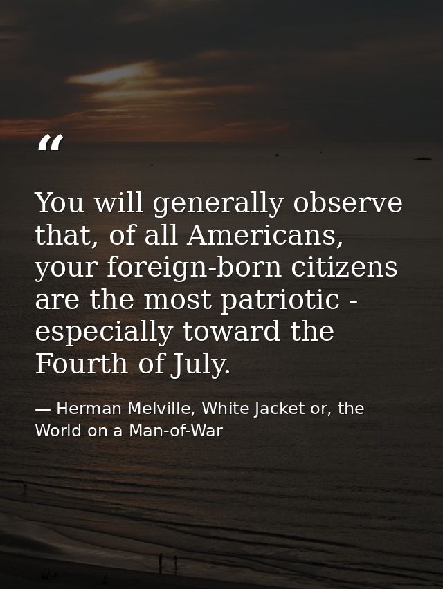 You will generally observe that, of all Americans, your foreign-born citizens are the most patriotic - especially toward — Herman Melville, White Jacket or, the World on a Man-of-War