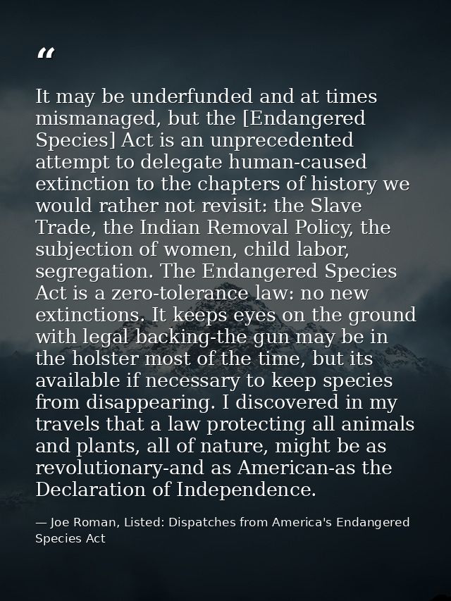 It may be underfunded and at times mismanaged, but the [Endangered Species] Act is an unprecedented attempt to delegate  — Joe Roman, Listed: Dispatches from America's Endangered Species Act