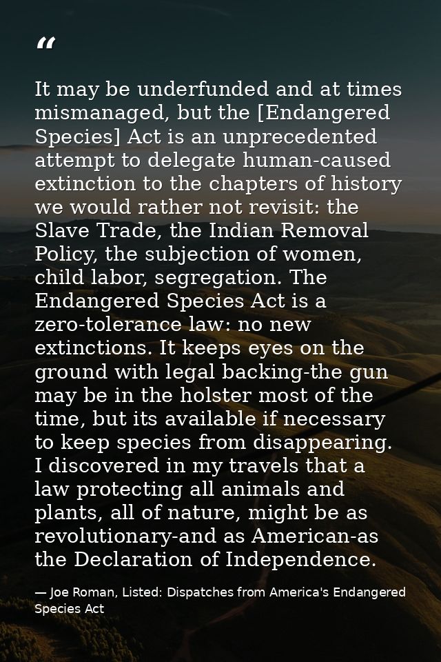 It may be underfunded and at times mismanaged, but the [Endangered Species] Act is an unprecedented attempt to delegate  — Joe Roman, Listed: Dispatches from America's Endangered Species Act