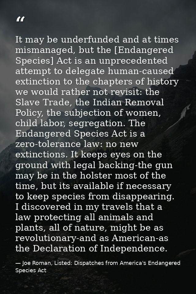 It may be underfunded and at times mismanaged, but the [Endangered Species] Act is an unprecedented attempt to delegate  — Joe Roman, Listed: Dispatches from America's Endangered Species Act