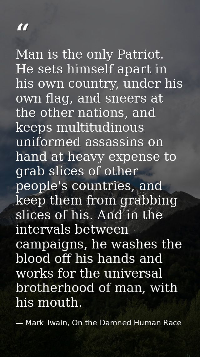 Man is the only Patriot. He sets himself apart in his own country, under his own flag, and sneers at the other nations,  — Mark Twain, On the Damned Human Race