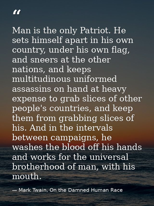 Man is the only Patriot. He sets himself apart in his own country, under his own flag, and sneers at the other nations,  — Mark Twain, On the Damned Human Race