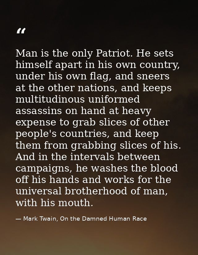 Man is the only Patriot. He sets himself apart in his own country, under his own flag, and sneers at the other nations,  — Mark Twain, On the Damned Human Race