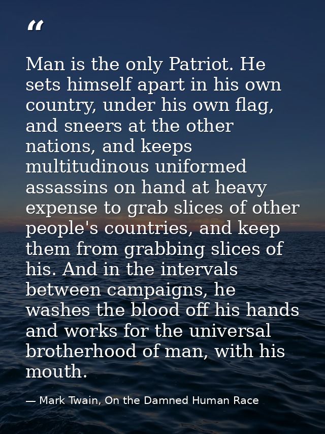 Man is the only Patriot. He sets himself apart in his own country, under his own flag, and sneers at the other nations,  — Mark Twain, On the Damned Human Race