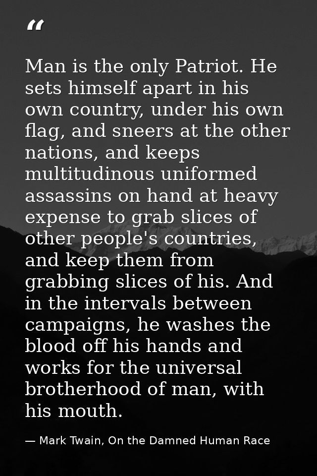 Man is the only Patriot. He sets himself apart in his own country, under his own flag, and sneers at the other nations,  — Mark Twain, On the Damned Human Race