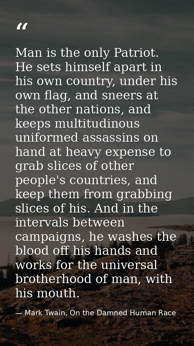 Man is the only Patriot. He sets himself apart in his own country, under his own flag, and sneers at the other nations,  — Mark Twain, On the Damned Human Race