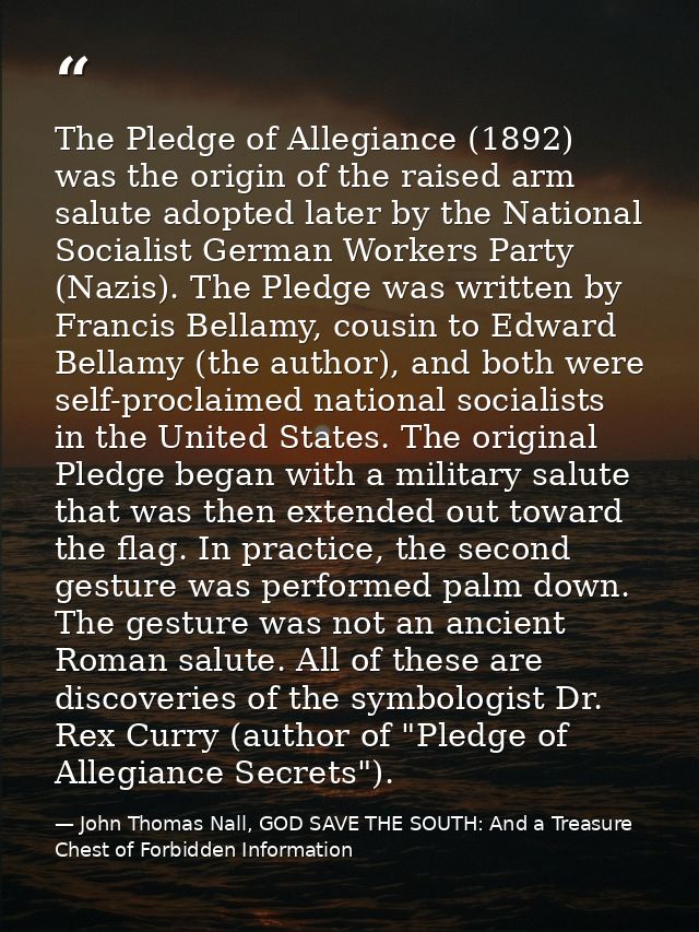 The Pledge of Allegiance (1892) was the origin of the raised arm salute adopted later by the National Socialist German W — John Thomas Nall, GOD SAVE THE SOUTH: And a Treasure Chest of Forbidden Information