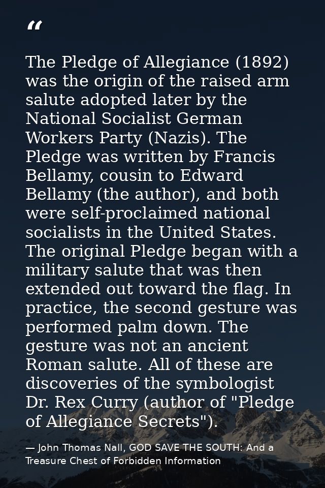 The Pledge of Allegiance (1892) was the origin of the raised arm salute adopted later by the National Socialist German W — John Thomas Nall, GOD SAVE THE SOUTH: And a Treasure Chest of Forbidden Information