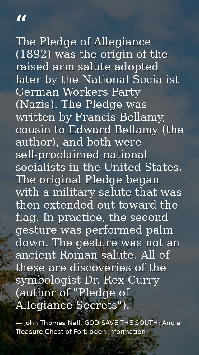 The Pledge of Allegiance (1892) was the origin of the raised arm salute adopted later by the National Socialist German W — John Thomas Nall, GOD SAVE THE SOUTH: And a Treasure Chest of Forbidden Information