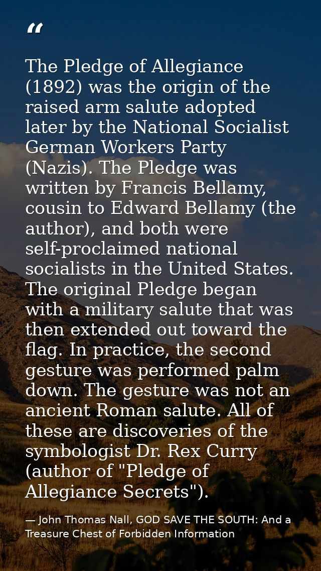 The Pledge of Allegiance (1892) was the origin of the raised arm salute adopted later by the National Socialist German W — John Thomas Nall, GOD SAVE THE SOUTH: And a Treasure Chest of Forbidden Information